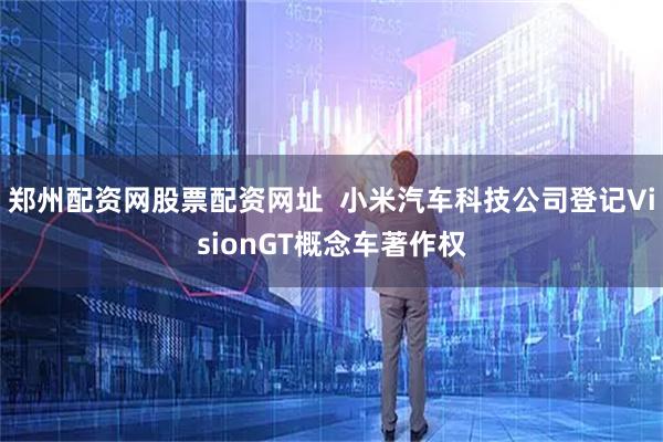 郑州配资网股票配资网址  小米汽车科技公司登记VisionGT概念车著作权