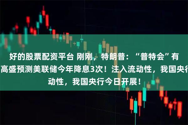 好的股票配资平台 刚刚，特朗普：“普特会”有概率谈崩！高盛预测美联储今年降息3次！注入流动性，我国央行今日开展！