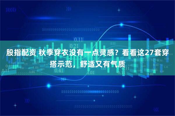 股指配资 秋季穿衣没有一点灵感？看看这27套穿搭示范，舒适又有气质