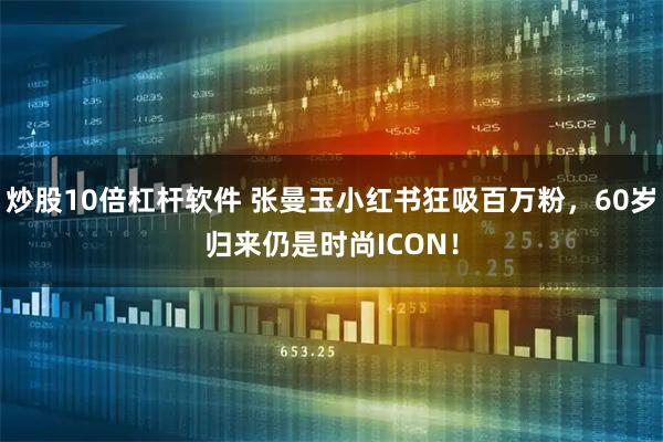 炒股10倍杠杆软件 张曼玉小红书狂吸百万粉，60岁归来仍是时尚ICON！