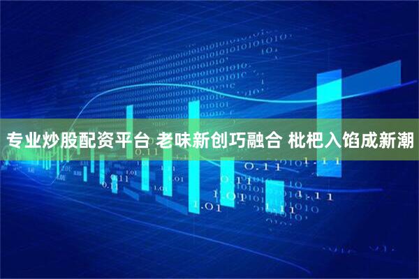 专业炒股配资平台 老味新创巧融合 枇杷入馅成新潮