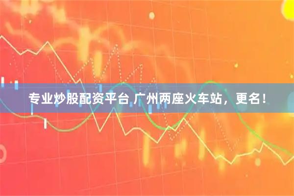 专业炒股配资平台 广州两座火车站，更名！