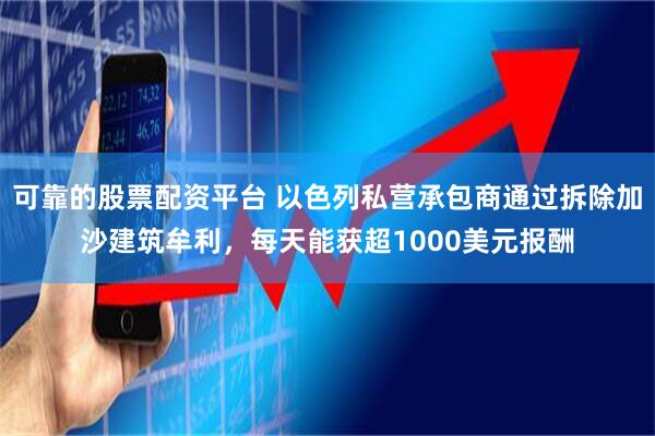 可靠的股票配资平台 以色列私营承包商通过拆除加沙建筑牟利，每天能获超1000美元报酬