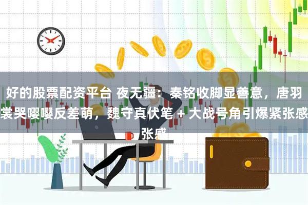 好的股票配资平台 夜无疆：秦铭收脚显善意，唐羽裳哭嘤嘤反差萌，魏守真伏笔 + 大战号角引爆紧张感