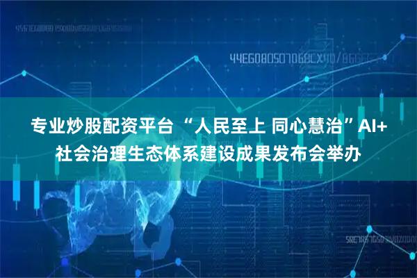 专业炒股配资平台 “人民至上 同心慧治”AI+社会治理生态体系建设成果发布会举办
