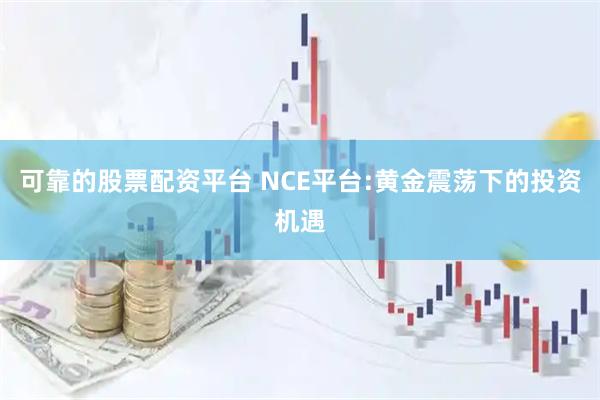 可靠的股票配资平台 NCE平台:黄金震荡下的投资机遇