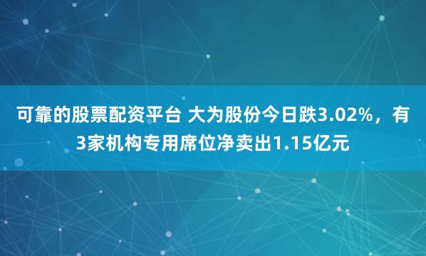可靠的股票配资平台 大为股份今日跌3.02%，有3家机构专用席位净卖出1.15亿元