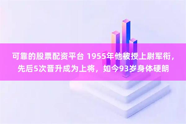 可靠的股票配资平台 1955年他被授上尉军衔，先后5次晋升成为上将，如今93岁身体硬朗