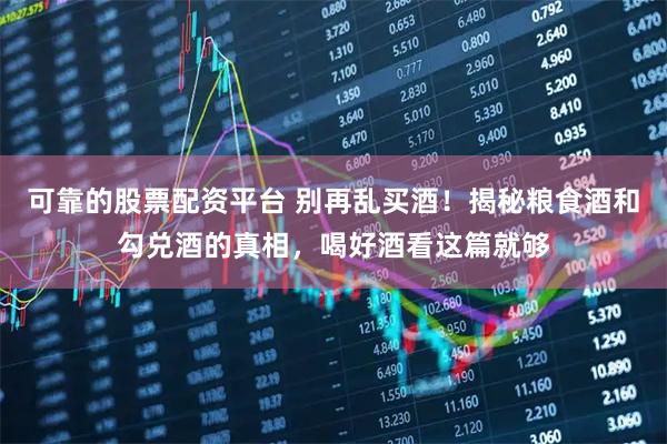 可靠的股票配资平台 别再乱买酒！揭秘粮食酒和勾兑酒的真相，喝好酒看这篇就够