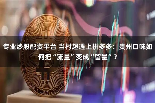 专业炒股配资平台 当村超遇上拼多多：贵州口味如何把“流量”变成“留量”？