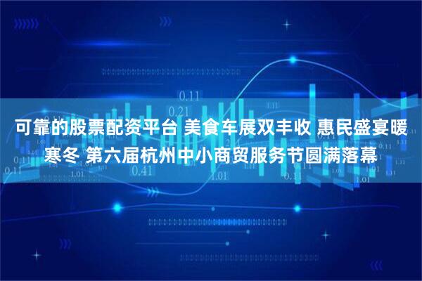 可靠的股票配资平台 美食车展双丰收 惠民盛宴暖寒冬 第六届杭州中小商贸服务节圆满落幕