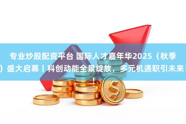 专业炒股配资平台 国际人才嘉年华2025（秋季）盛大启幕丨科创动能全景绽放，多元机遇职引未来！