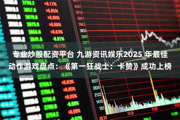 专业炒股配资平台 九游资讯娱乐2025 年最佳动作游戏盘点：《第一狂战士：卡赞》成功上榜
