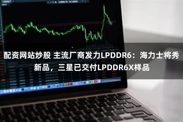 配资网站炒股 主流厂商发力LPDDR6：海力士将秀新品，三星已交付LPDDR6X样品