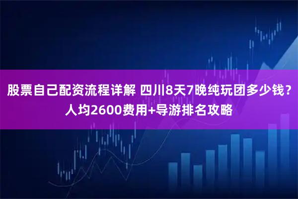 股票自己配资流程详解 四川8天7晚纯玩团多少钱？人均2600费用+导游排名攻略