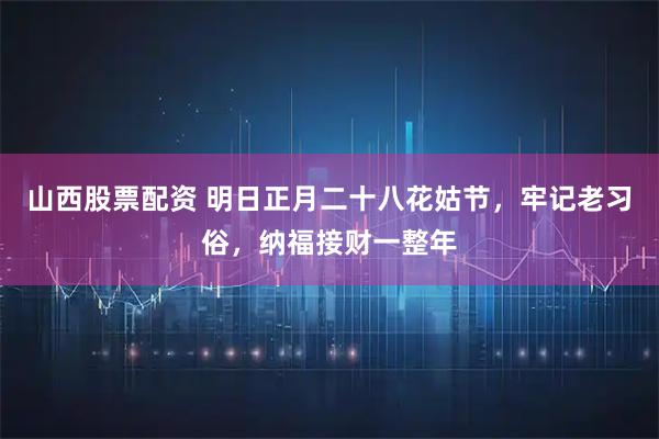 山西股票配资 明日正月二十八花姑节，牢记老习俗，纳福接财一整年