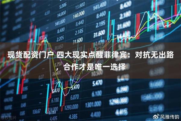 现货配资门户 四大现实点醒菲律宾：对抗无出路，合作才是唯一选择