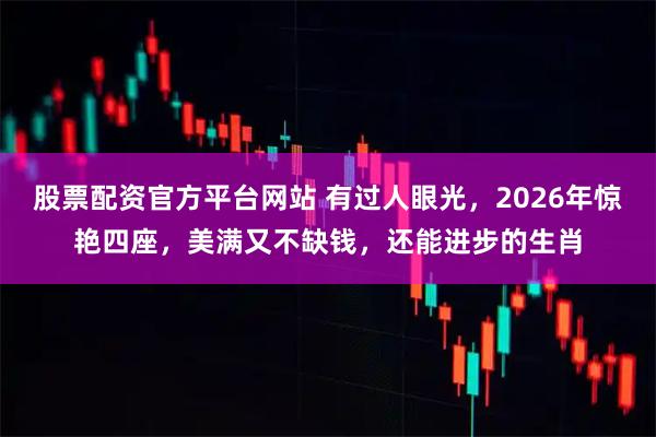 股票配资官方平台网站 有过人眼光，2026年惊艳四座，美满又不缺钱，还能进步的生肖