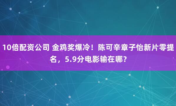 10倍配资公司 金鸡奖爆冷！陈可辛章子怡新片零提名，5.9分电影输在哪？