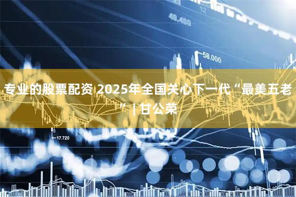 专业的股票配资 2025年全国关心下一代“最美五老” | 甘公荣