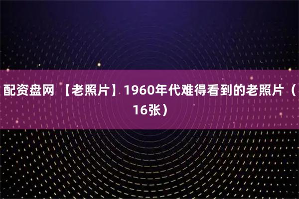 配资盘网 【老照片】1960年代难得看到的老照片（16张）