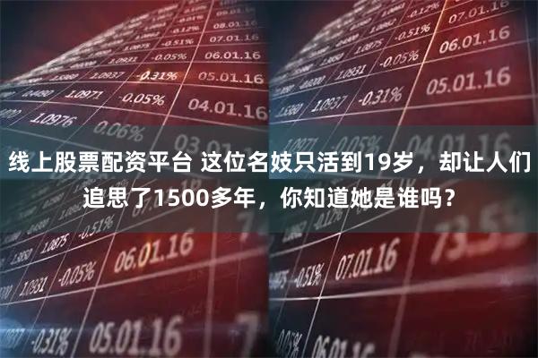 线上股票配资平台 这位名妓只活到19岁，却让人们追思了1500多年，你知道她是谁吗？