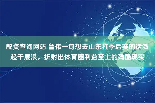 配资查询网站 鲁伟一句想去山东打季后赛的话激起千层浪,折射出体育圈利益至上的残酷现实