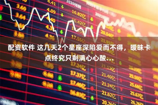 配资软件 这几天2个星座深陷爱而不得,暧昧卡点终究只剩满心心酸…