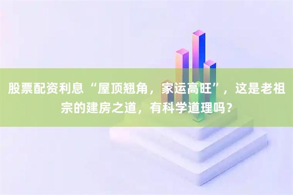 股票配资利息 “屋顶翘角,家运高旺”,这是老祖宗的建房之道,有科学道理吗?