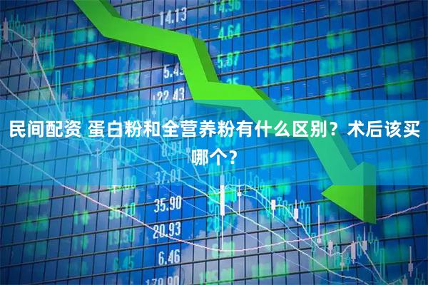 民间配资 蛋白粉和全营养粉有什么区别?术后该买哪个?