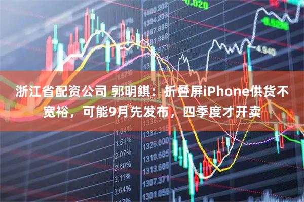浙江省配资公司 郭明錤：折叠屏iPhone供货不宽裕，可能9月先发布，四季度才开卖