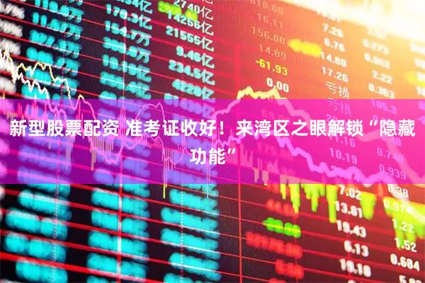 新型股票配资 准考证收好！来湾区之眼解锁“隐藏功能”