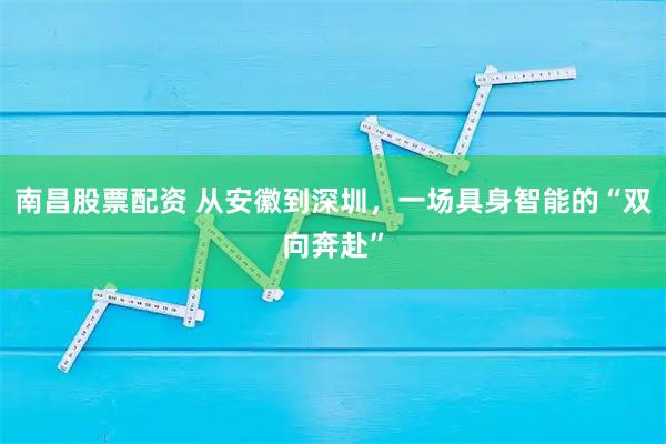 南昌股票配资 从安徽到深圳，一场具身智能的“双向奔赴”