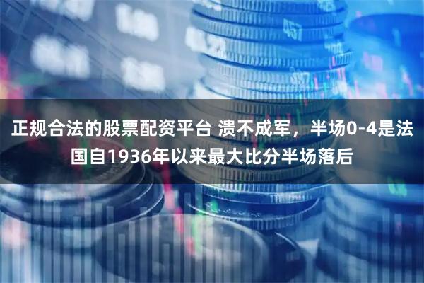 正规合法的股票配资平台 溃不成军，半场0-4是法国自1936年以来最大比分半场落后