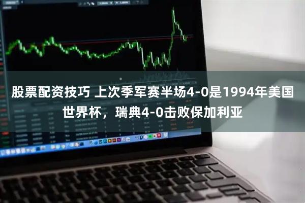 股票配资技巧 上次季军赛半场4-0是1994年美国世界杯，瑞典4-0击败保加利亚