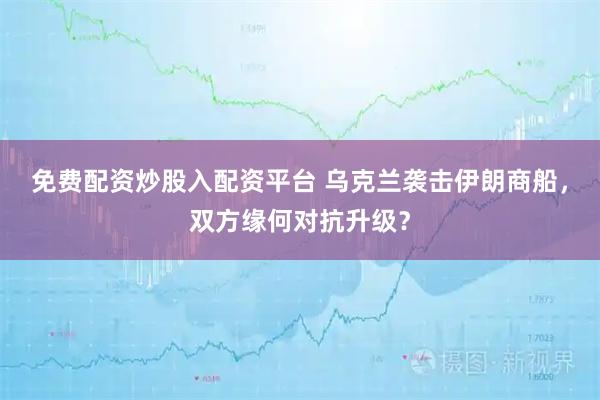 免费配资炒股入配资平台 乌克兰袭击伊朗商船，双方缘何对抗升级？