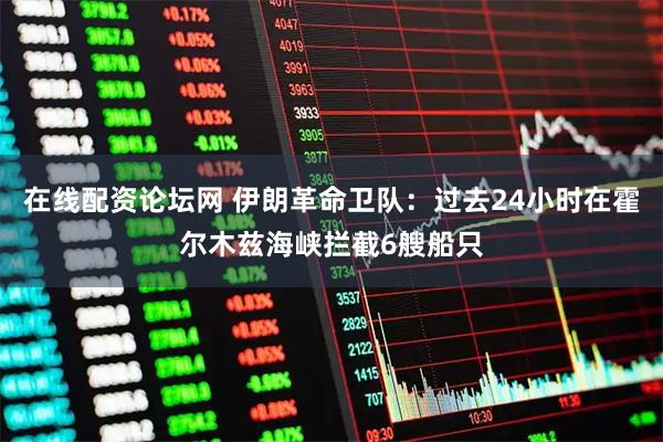 在线配资论坛网 伊朗革命卫队：过去24小时在霍尔木兹海峡拦截6艘船只