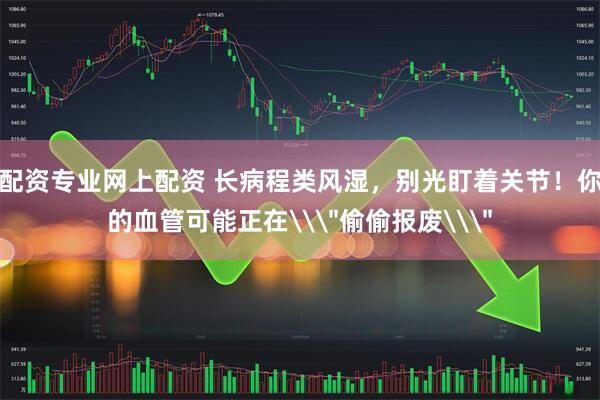 配资专业网上配资 长病程类风湿，别光盯着关节！你的血管可能正在\