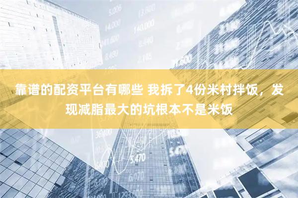 靠谱的配资平台有哪些 我拆了4份米村拌饭，发现减脂最大的坑根本不是米饭