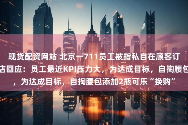 现货配资网站 北京一711员工被指私自在顾客订单里加商品，涉事门店回应：员工最近KPI压力大，为达成目标，自掏腰包添加2瓶可乐“换购”