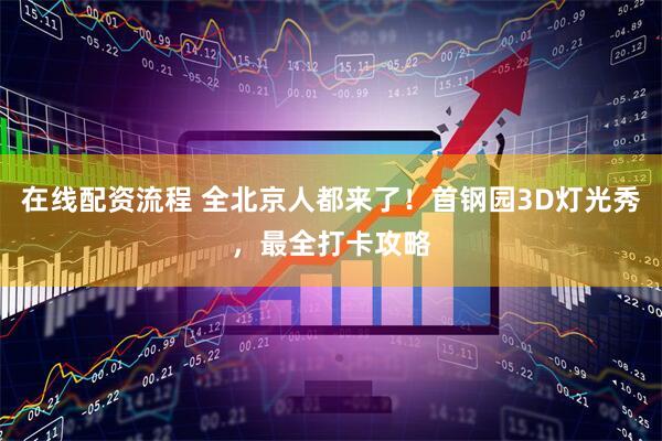 在线配资流程 全北京人都来了！首钢园3D灯光秀，最全打卡攻略