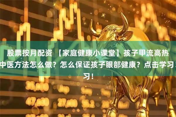 股票按月配资 【家庭健康小课堂】孩子甲流高热中医方法怎么做？怎么保证孩子眼部健康？点击学习！