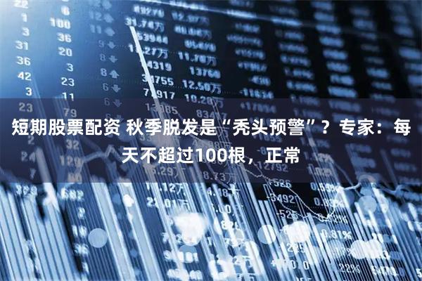 短期股票配资 秋季脱发是“秃头预警”？专家：每天不超过100根，正常