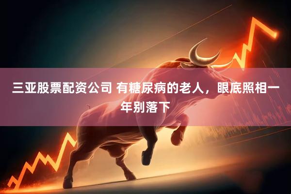 三亚股票配资公司 有糖尿病的老人，眼底照相一年别落下